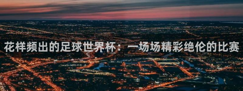 男足世界杯预选赛赛程：花样频出的足球世界杯：一场场精彩绝伦的比赛