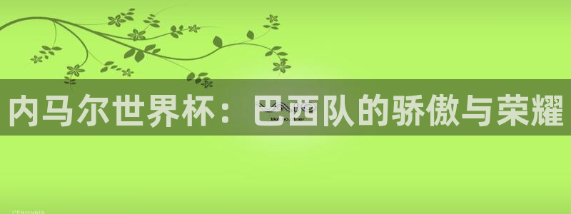 世界杯今日赛程直播：内马尔世界杯：巴西队的骄傲与荣耀