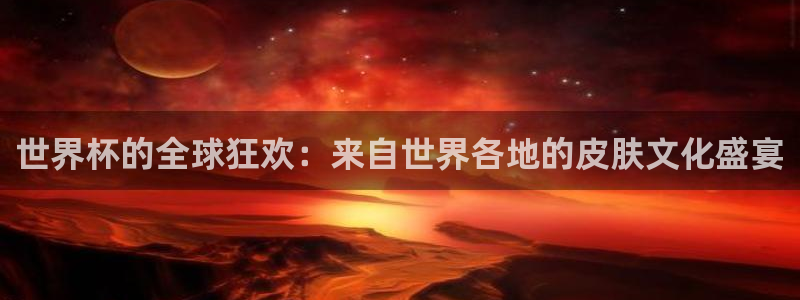 世界杯足球直播：世界杯的全球狂欢：来自世界各地的皮肤文化盛宴
